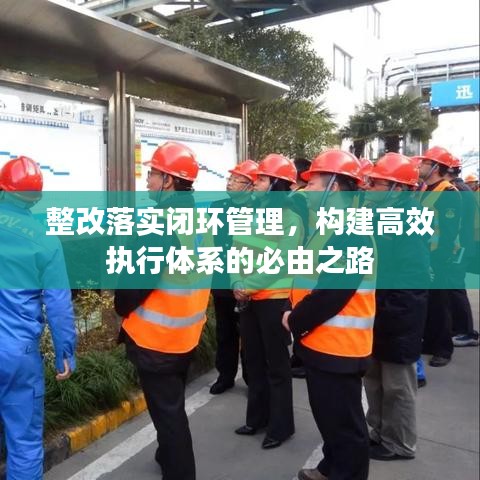 整改落實(shí)閉環(huán)管理，構(gòu)建高效執(zhí)行體系的必由之路
