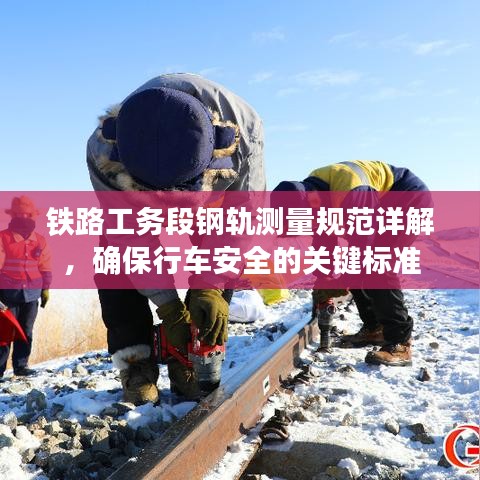 鐵路工務(wù)段鋼軌測(cè)量規(guī)范詳解，確保行車安全的關(guān)鍵標(biāo)準(zhǔn)