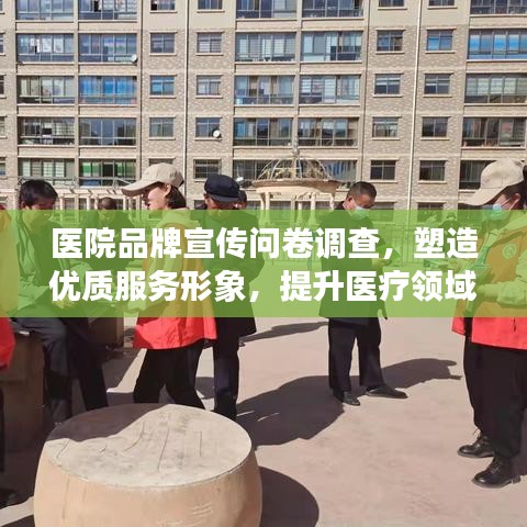 醫院品牌宣傳問卷調查,塑造優質服務形象,提升醫療領域影響力