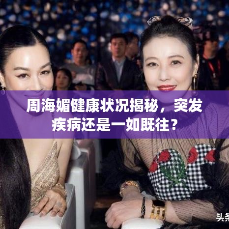 周海媚健康狀況揭秘，突發(fā)疾病還是一如既往？