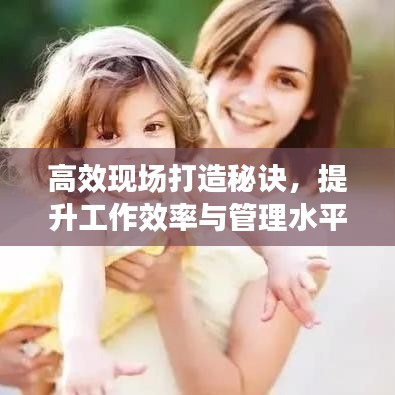 高效現(xiàn)場(chǎng)打造秘訣，提升工作效率與管理水平的黃金法則