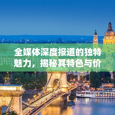 全媒體深度報(bào)道的獨(dú)特魅力，揭秘其特色與價(jià)值