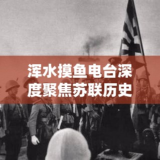 渾水摸魚電臺深度聚焦蘇聯(lián)歷史專題，揭秘未知真相