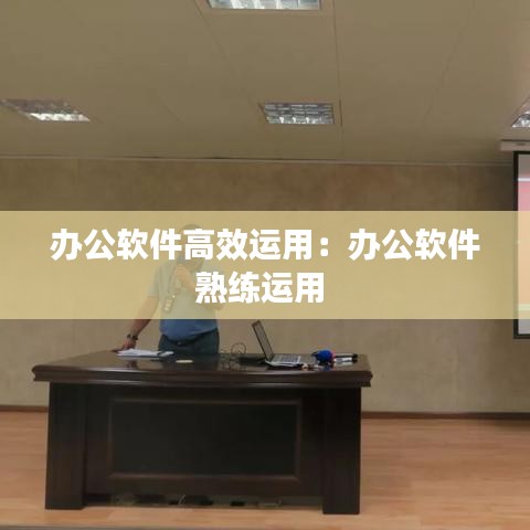 辦公軟件高效運(yùn)用：辦公軟件熟練運(yùn)用 