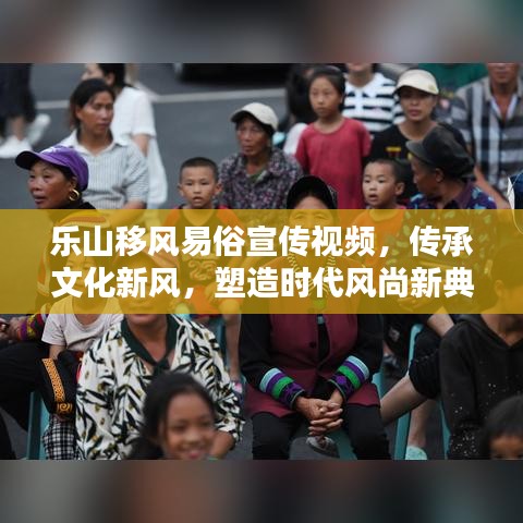 樂山移風(fēng)易俗宣傳視頻，傳承文化新風(fēng)，塑造時(shí)代風(fēng)尚新典范