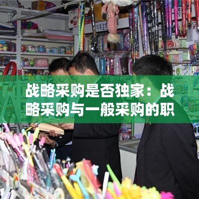戰(zhàn)略采購(gòu)是否獨(dú)家：戰(zhàn)略采購(gòu)與一般采購(gòu)的職責(zé) 