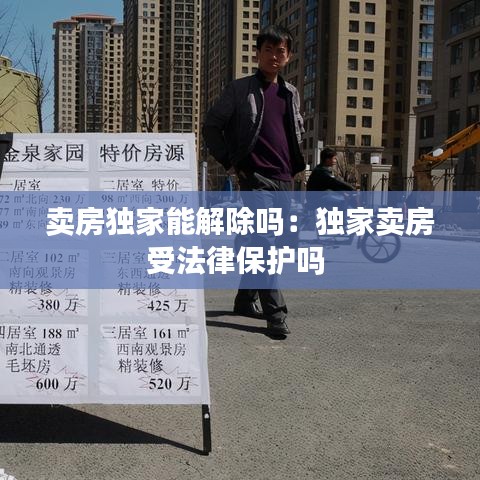 賣(mài)房獨(dú)家能解除嗎：獨(dú)家賣(mài)房受法律保護(hù)嗎 