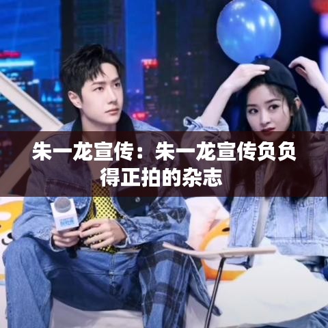 朱一龍宣傳:朱一龍宣傳負(fù)負(fù)得正拍的雜志