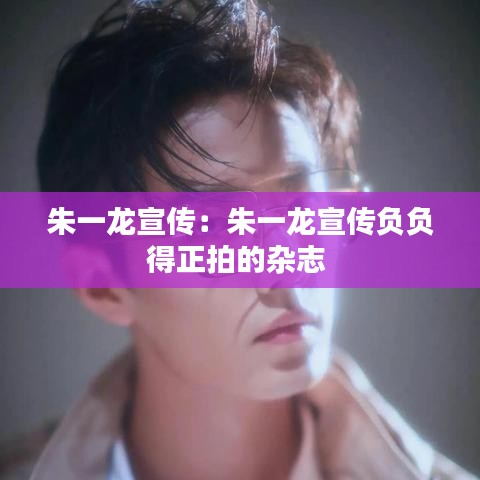 朱一龍宣傳:朱一龍宣傳負(fù)負(fù)得正拍的雜志