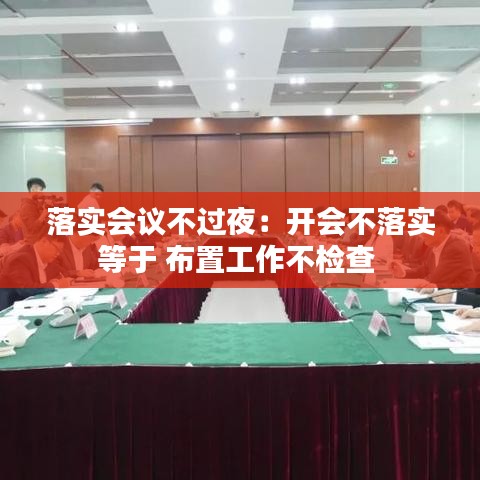 落實(shí)會(huì)議不過(guò)夜：開(kāi)會(huì)不落實(shí)等于 布置工作不檢查 