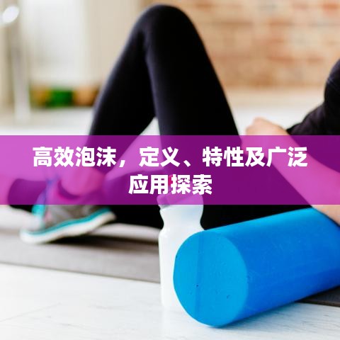 高效泡沫，定義、特性及廣泛應(yīng)用探索