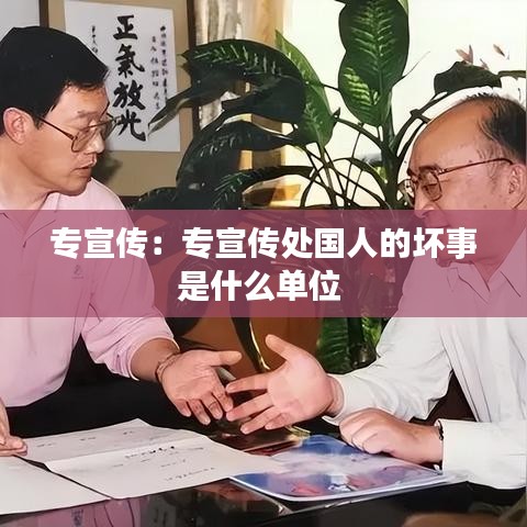 專宣傳：專宣傳處國人的壞事是什么單位 