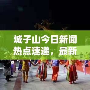 城子山今日新聞熱點(diǎn)速遞，最新消息匯總