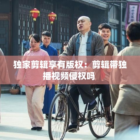 獨(dú)家剪輯享有版權(quán)：剪輯帶獨(dú)播視頻侵權(quán)嗎 