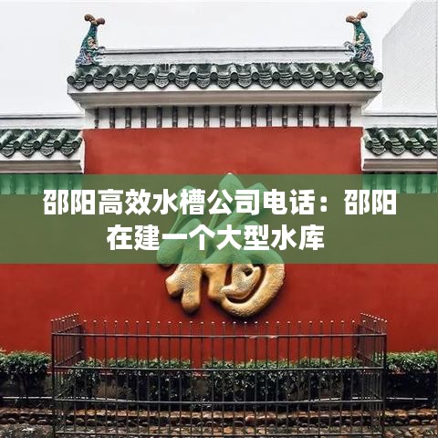 邵陽高效水槽公司電話：邵陽在建一個大型水庫 