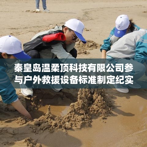 秦皇島溫柔頂科技參與戶外救援設(shè)備標(biāo)準(zhǔn)制定之旅