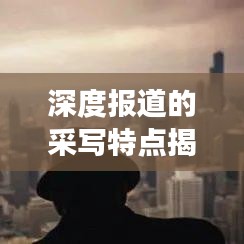 深度報(bào)道的采寫(xiě)特點(diǎn)揭秘，如何挖掘新聞背后的故事？
