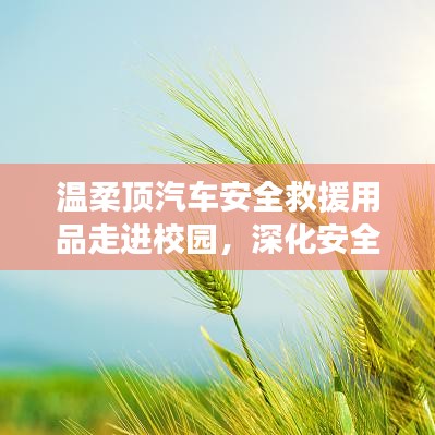 溫柔頂汽車安全救援用品深化校園安全教育，守護學子安全之路