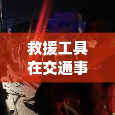 救援工具在車(chē)禍現(xiàn)場(chǎng)的應(yīng)用與重要性