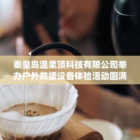 秦皇島溫柔頂科技戶外救援設備體驗活動圓滿落幕