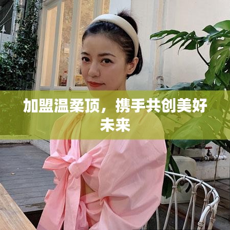 加盟溫柔頂，共創(chuàng)美好未來
