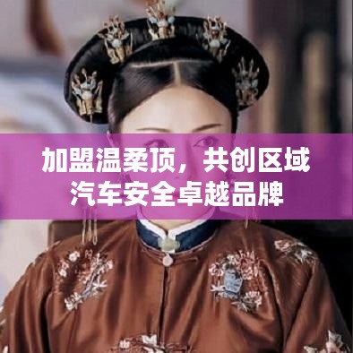 加盟溫柔頂，共創(chuàng)汽車安全卓越品牌