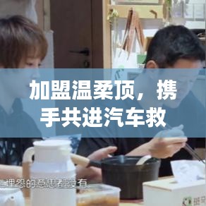 加盟溫柔頂，共創(chuàng)汽車救援事業(yè)新篇章