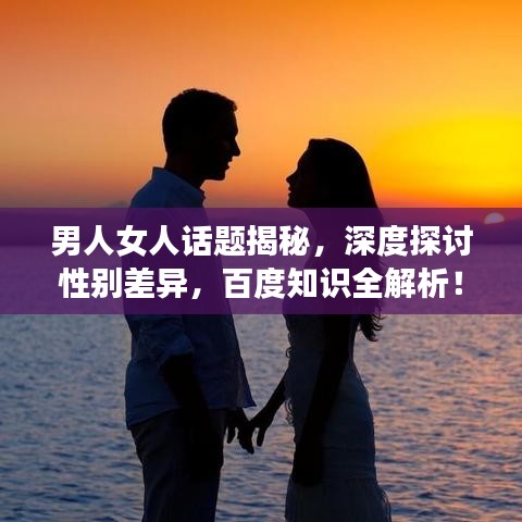 男人女人話題揭秘，深度探討性別差異，百度知識全解析！