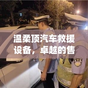 溫柔頂汽車救援設(shè)備，卓越保障，專業(yè)售后支持