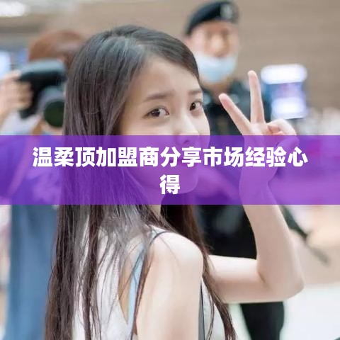 溫柔頂加盟商市場(chǎng)經(jīng)驗(yàn)心得分享