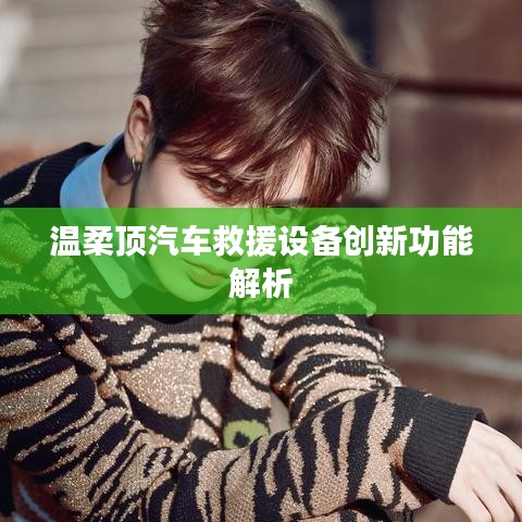 溫柔頂科技，汽車救援設(shè)備創(chuàng)新功能詳解