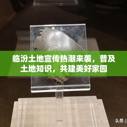 臨汾土地宣傳熱潮來襲，普及土地知識，共建美好家園