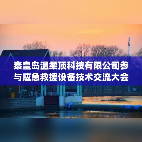 秦皇島溫柔頂科技參與救援設(shè)備技術(shù)交流大會(huì)獲圓滿成功