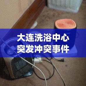 大連洗浴中心突發(fā)沖突事件，意外暴力震驚全城
