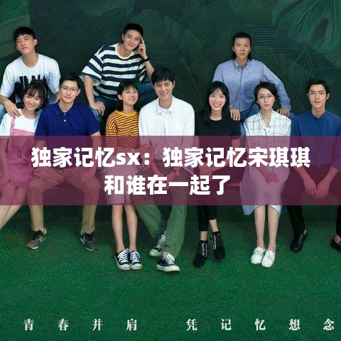 獨(dú)家記憶sx：獨(dú)家記憶宋琪琪和誰(shuí)在一起了 