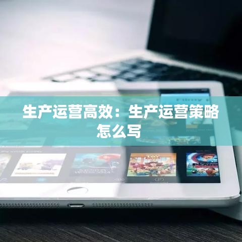 生產(chǎn)運(yùn)營(yíng)高效：生產(chǎn)運(yùn)營(yíng)策略怎么寫 