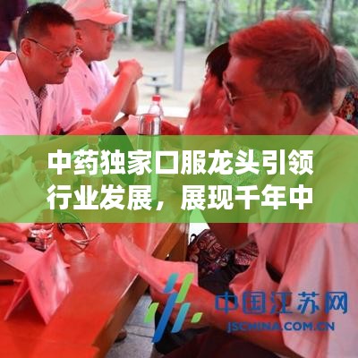 中藥獨家口服龍頭引領行業(yè)發(fā)展，展現(xiàn)千年中藥獨特魅力！
