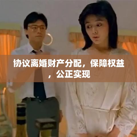 協(xié)議離婚財(cái)產(chǎn)分配，保障權(quán)益，公正實(shí)現(xiàn)