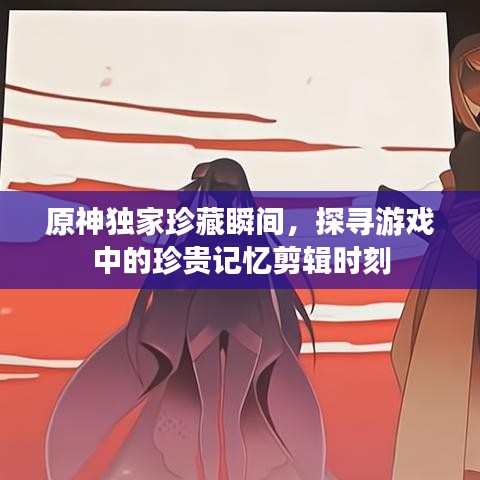 原神獨(dú)家珍藏瞬間，探尋游戲中的珍貴記憶剪輯時(shí)刻