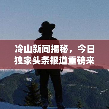 冷山新聞揭秘，今日獨(dú)家頭條報(bào)道重磅來襲！