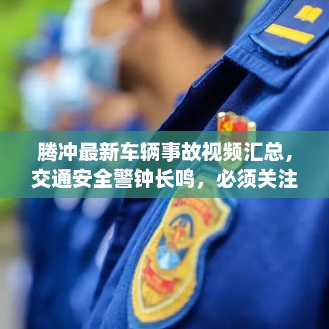 騰沖最新車輛事故視頻匯總，交通安全警鐘長鳴，必須關(guān)注！