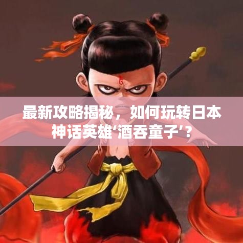 最新攻略揭秘，如何玩轉(zhuǎn)日本神話英雄‘酒吞童子’？