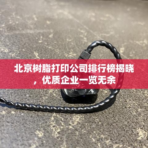 北京樹脂打印公司排行榜揭曉，優(yōu)質(zhì)企業(yè)一覽無余