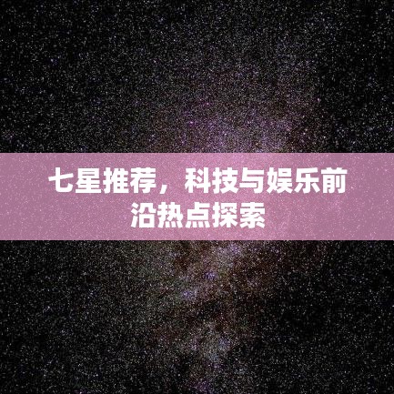 七星推薦，科技與娛樂(lè)前沿?zé)狳c(diǎn)探索