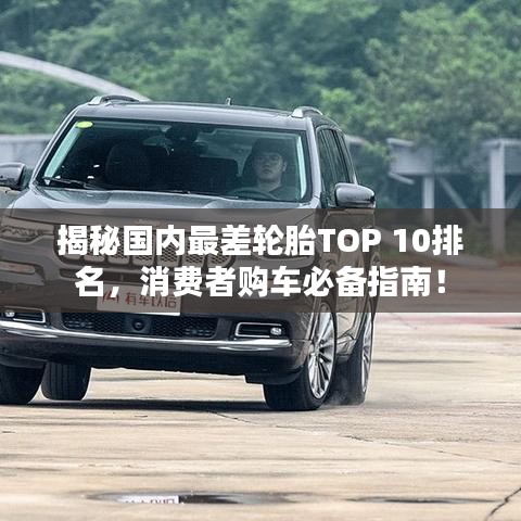 揭秘國(guó)內(nèi)最差輪胎TOP 10排名，消費(fèi)者購(gòu)車(chē)必備指南！