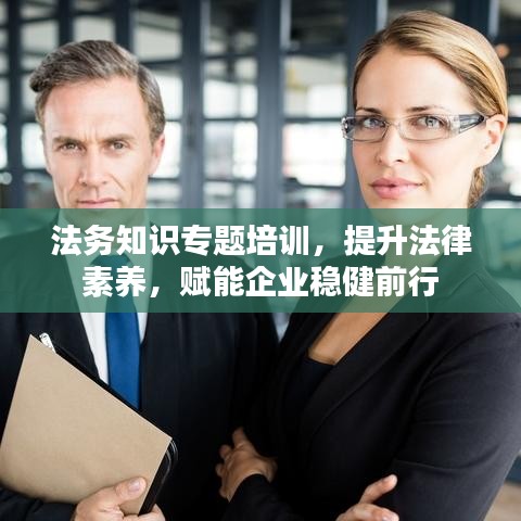 法務知識專題培訓，提升法律素養(yǎng)，賦能企業(yè)穩(wěn)健前行