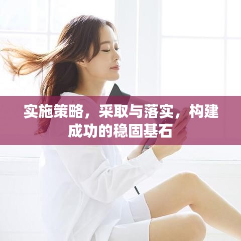 實(shí)施策略，采取與落實(shí)，構(gòu)建成功的穩(wěn)固基石