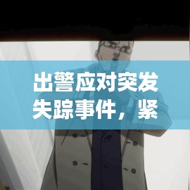 出警應(yīng)對突發(fā)失蹤事件，緊急行動，守護安全！