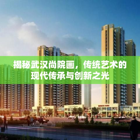 揭秘武漢尚院畫，傳統(tǒng)藝術(shù)的現(xiàn)代傳承與創(chuàng)新之光