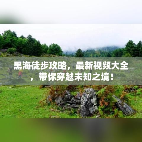 黑海徒步攻略，最新視頻大全，帶你穿越未知之境！